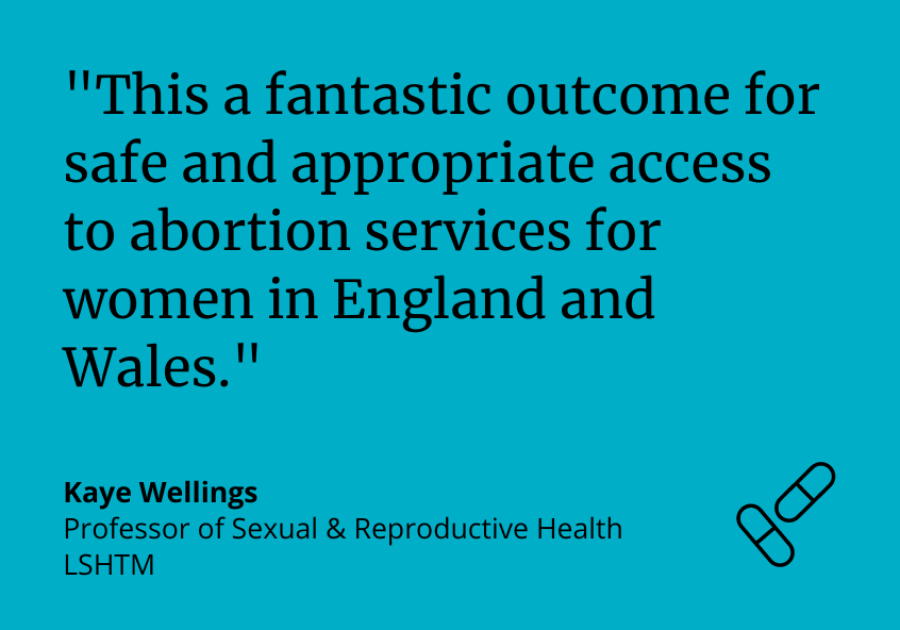 "This is a fantastic outcome for safe and appropriate access to abortion services for women in England and Wales." Prof Kaye Wellings. "This is a fantastic outcome for safe and appropriate access to abortion services for women in England and Wales." Prof Kaye Wellings.